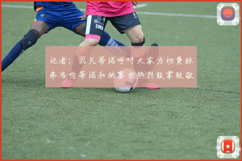 记者:因凡蒂诺呼吁大家为切费林弗洛伦蒂诺和纳赛尔热烈鼓掌致敬