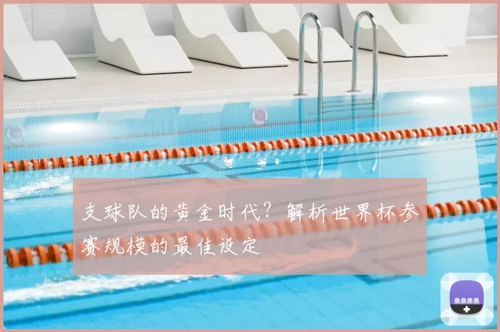 支球队的黄金时代?解析世界杯参赛规模的最佳设定