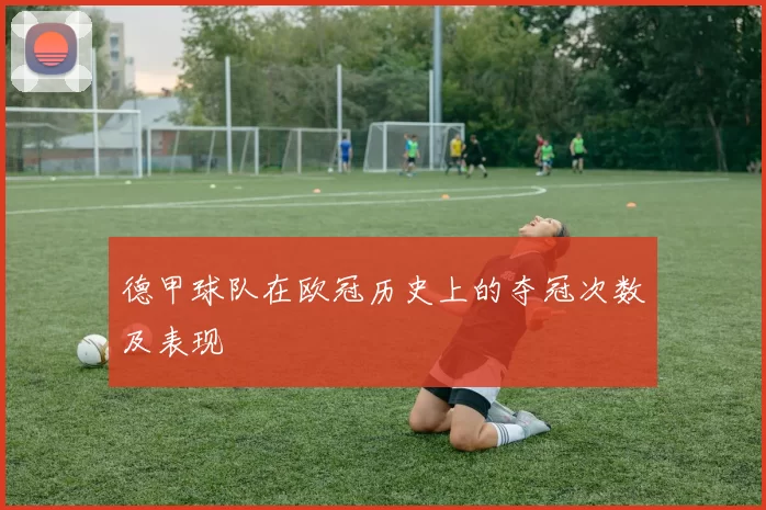 德甲球队在欧冠历史上的夺冠次数及表现