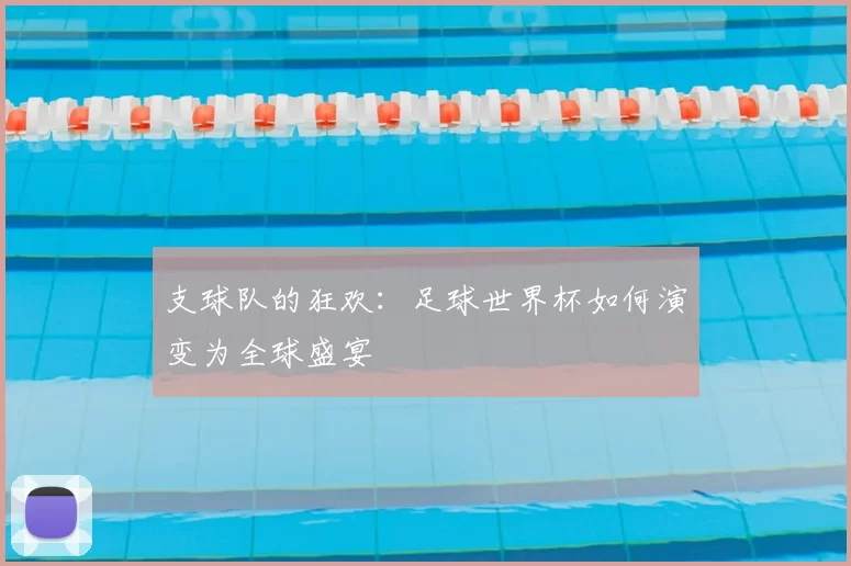 支球队的狂欢：足球世界杯如何演变为全球盛宴