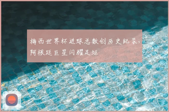 梅西世界杯进球总数创历史纪录,阿根廷巨星闪耀足坛