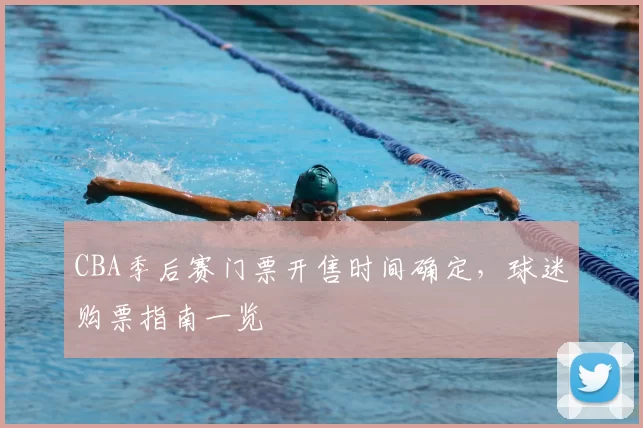CBA季后赛门票开售时间确定,球迷购票指南一览