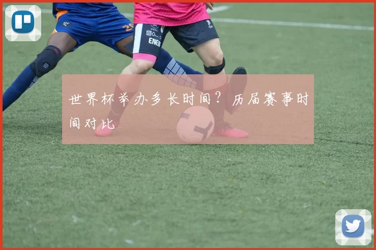 世界杯举办多长时间？历届赛事时间对比