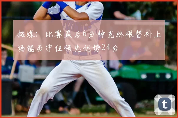 拓媒:比赛最后6分钟克林根替补上场能否守住领先优势24分