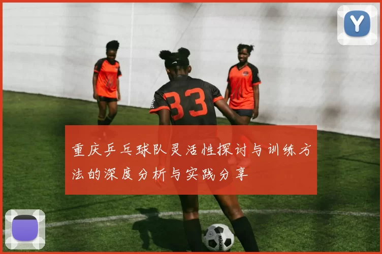 重庆乒乓球队灵活性探讨与训练方法的深度分析与实践分享