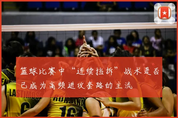 篮球比赛中“连续挡拆”战术是否已成为高频进攻套路的主流