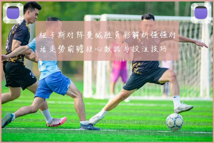纽卡斯对阵曼城胜负彩解析强强对话走势前瞻核心数据与投注技巧