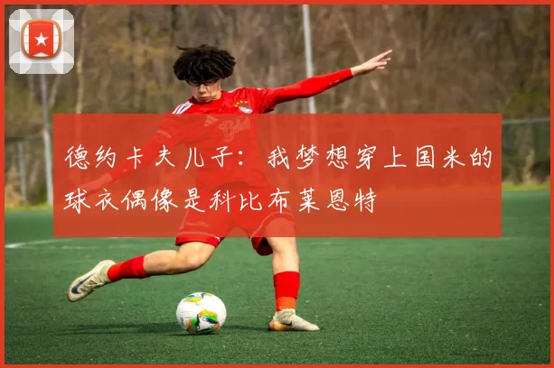 德约卡夫儿子:我梦想穿上国米的球衣偶像是科比布莱恩特
