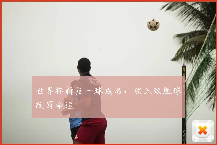 世界杯新星一球成名,攻入致胜球改写命运
