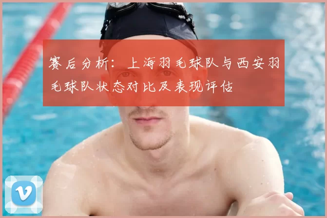 赛后分析：上海羽毛球队与西安羽毛球队状态对比及表现评估