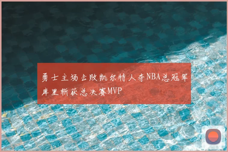 勇士主场击败凯尔特人夺NBA总冠军库里斩获总决赛MVP