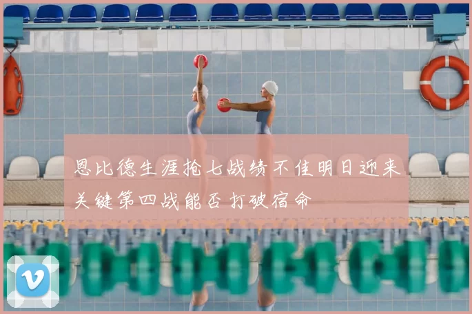 恩比德生涯抢七战绩不佳明日迎来关键第四战能否打破宿命