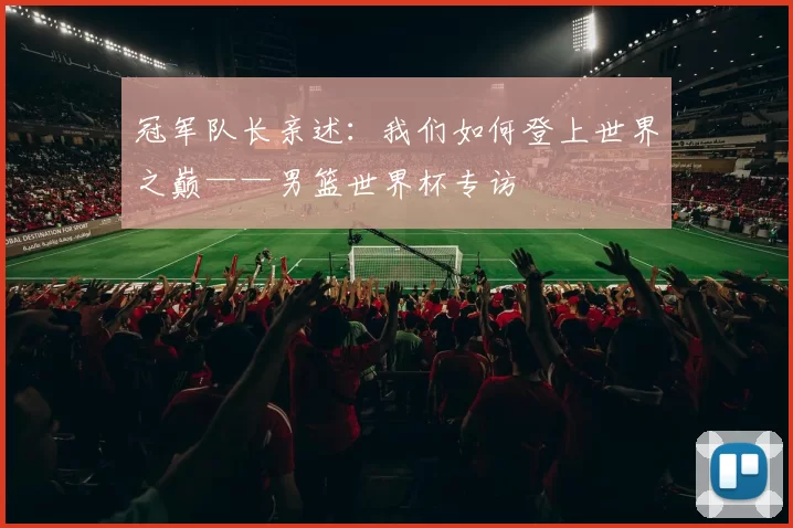 冠军队长亲述:我们如何登上世界之巅——男篮世界杯专访