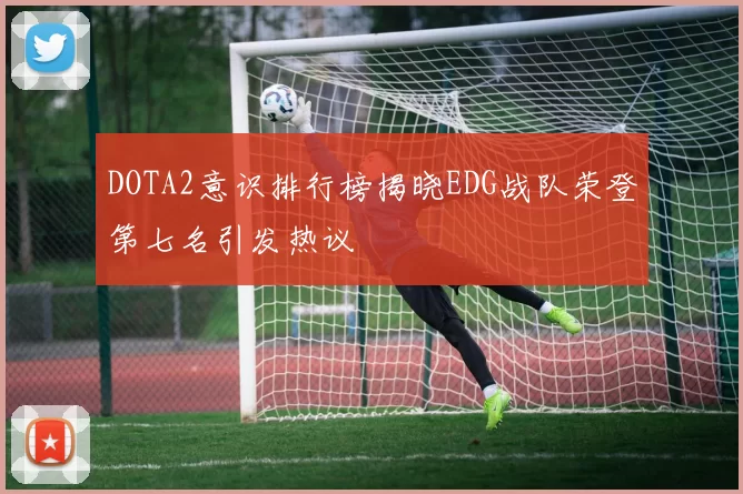 DOTA2意识排行榜揭晓EDG战队荣登第七名引发热议