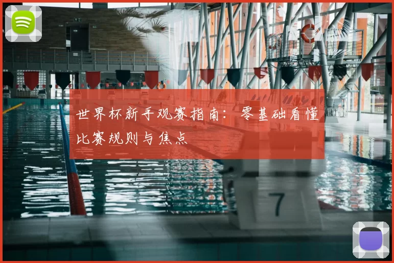 世界杯新手观赛指南：零基础看懂比赛规则与焦点