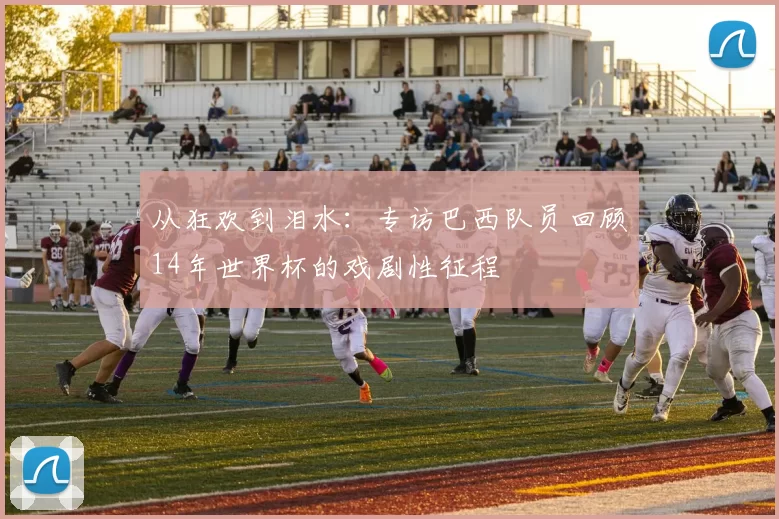 从狂欢到泪水:专访巴西队员回顾14年世界杯的戏剧性征程