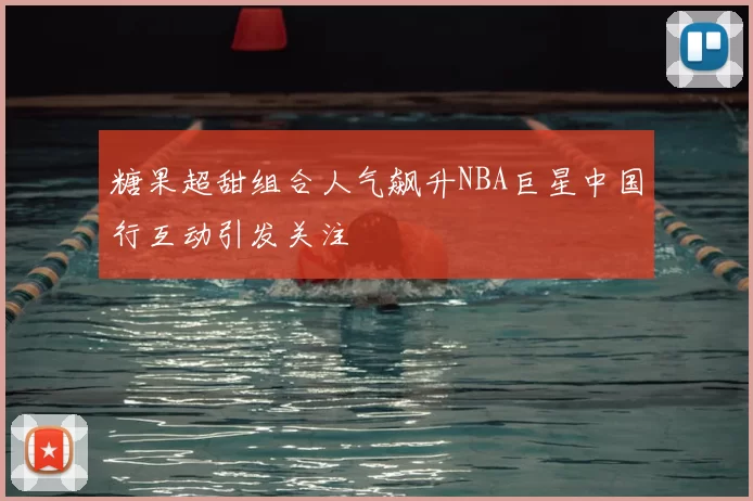 糖果超甜组合人气飙升NBA巨星中国行互动引发关注