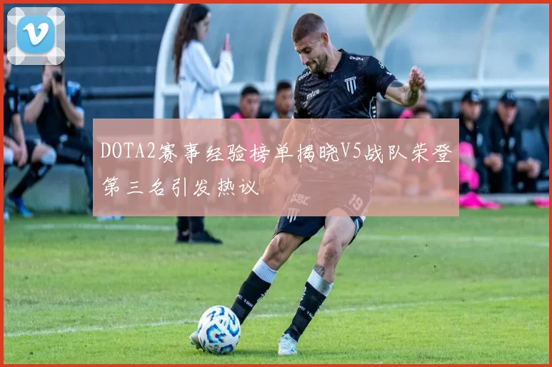 DOTA2赛事经验榜单揭晓V5战队荣登第三名引发热议