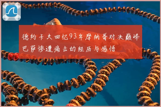 德约卡夫回忆93年摩纳哥对决巅峰巴萨惨遭痛击的经历与感悟