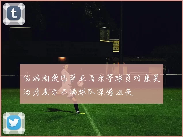 伤病潮袭巴萨亚马尔等球员对康复治疗表示不满球队深感沮丧