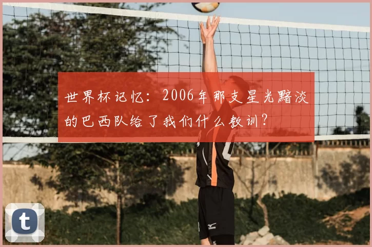 世界杯记忆:2006年那支星光黯淡的巴西队给了我们什么教训?