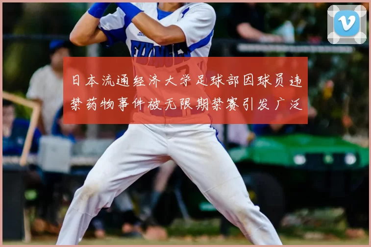 日本流通经济大学足球部因球员违禁药物事件被无限期禁赛引发广泛关注