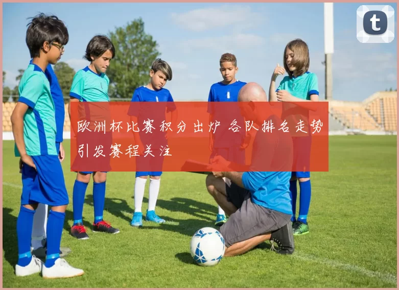 欧洲杯比赛积分出炉 各队排名走势引发赛程关注