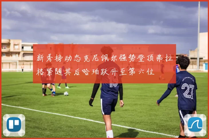 新秀榜动态克尼佩尔强势登顶弗拉格紧随其后哈珀跃升至第六位