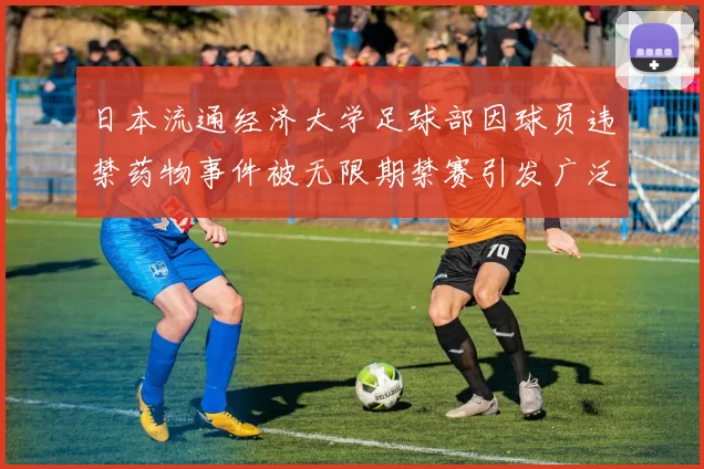 日本流通经济大学足球部因球员违禁药物事件被无限期禁赛引发广泛关注