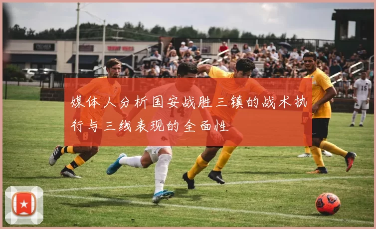 媒体人分析国安战胜三镇的战术执行与三线表现的全面性