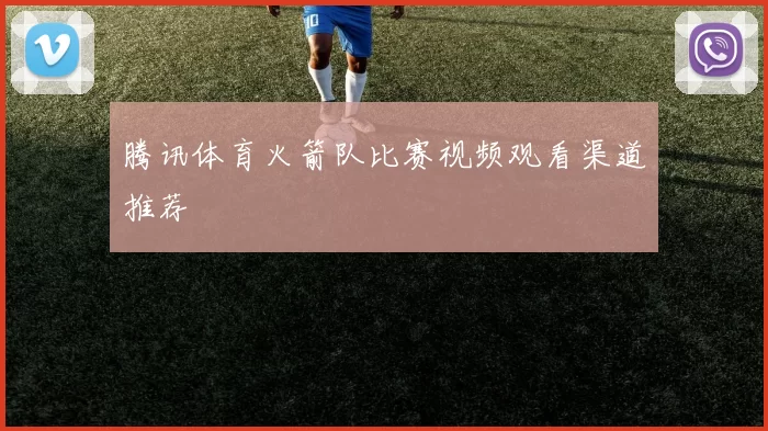 腾讯体育火箭队比赛视频观看渠道推荐