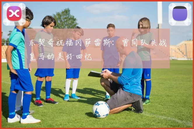 东契奇祝福冈萨雷斯:曾同队共战皇马的美好回忆