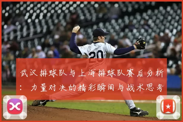武汉排球队与上海排球队赛后分析:力量对决的精彩瞬间与战术思考