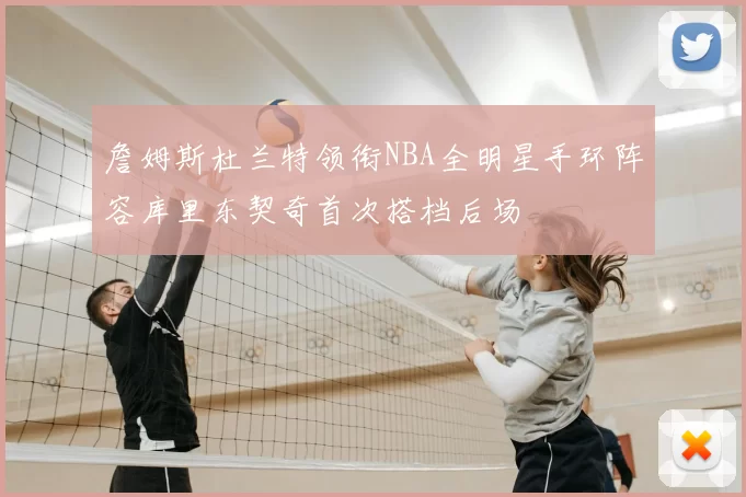 詹姆斯杜兰特领衔NBA全明星手环阵容库里东契奇首次搭档后场