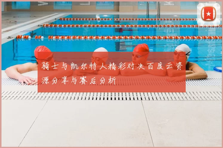 骑士与凯尔特人精彩对决百度云资源分享与赛后分析