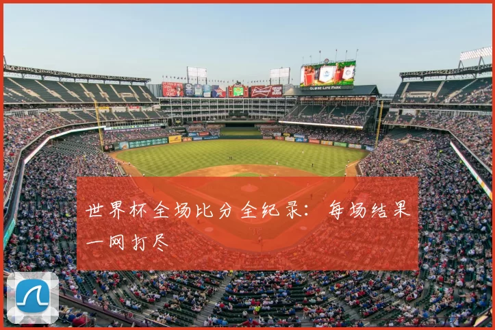 世界杯全场比分全纪录:每场结果一网打尽