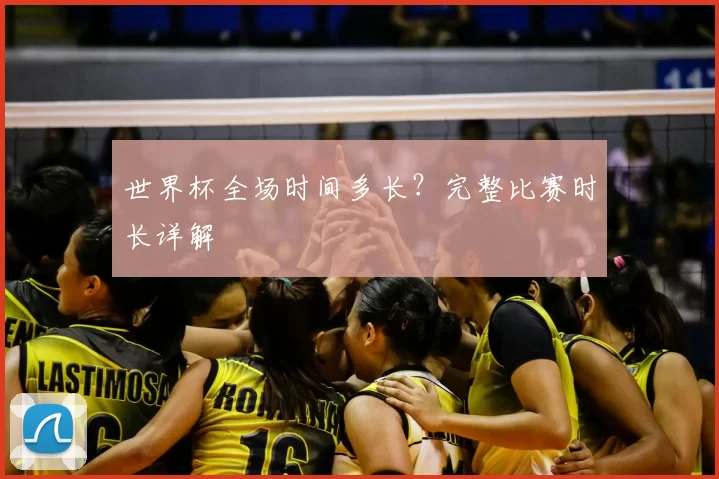 世界杯全场时间多长?完整比赛时长详解