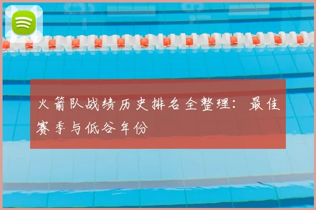 火箭队战绩历史排名全整理：最佳赛季与低谷年份