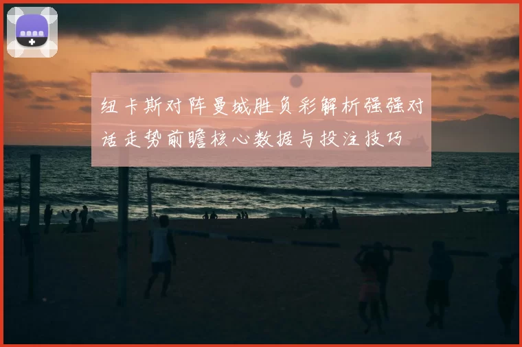 纽卡斯对阵曼城胜负彩解析强强对话走势前瞻核心数据与投注技巧