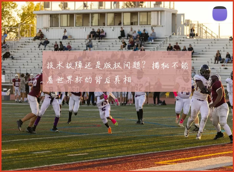 技术故障还是版权问题?揭秘不能看世界杯的背后真相