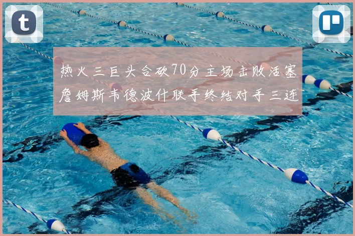 热火三巨头合砍70分主场击败活塞詹姆斯韦德波什联手终结对手三连败