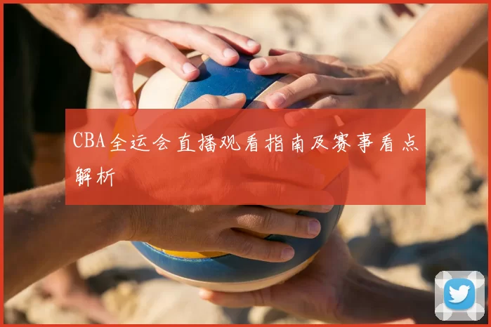 CBA全运会直播观看指南及赛事看点解析