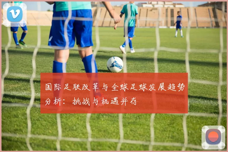 国际足联改革与全球足球发展趋势分析:挑战与机遇并存