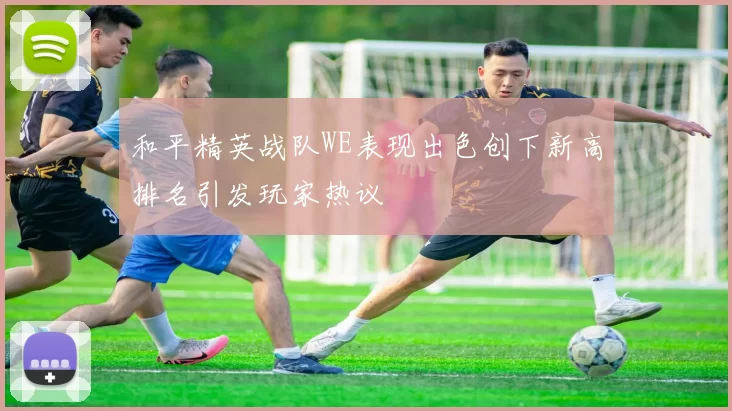 和平精英战队WE表现出色创下新高排名引发玩家热议