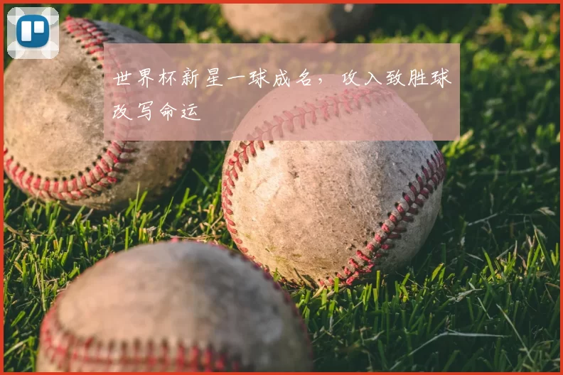 世界杯新星一球成名,攻入致胜球改写命运