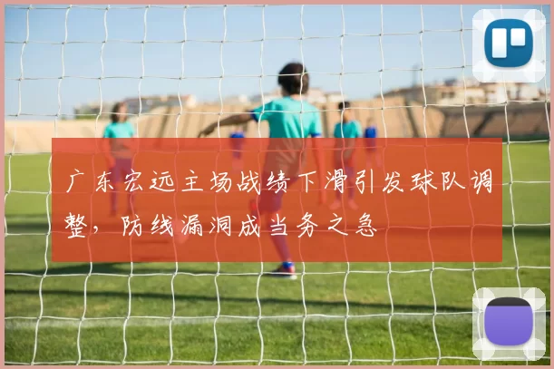 广东宏远主场战绩下滑引发球队调整，防线漏洞成当务之急