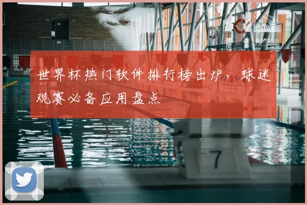 世界杯热门软件排行榜出炉,球迷观赛必备应用盘点