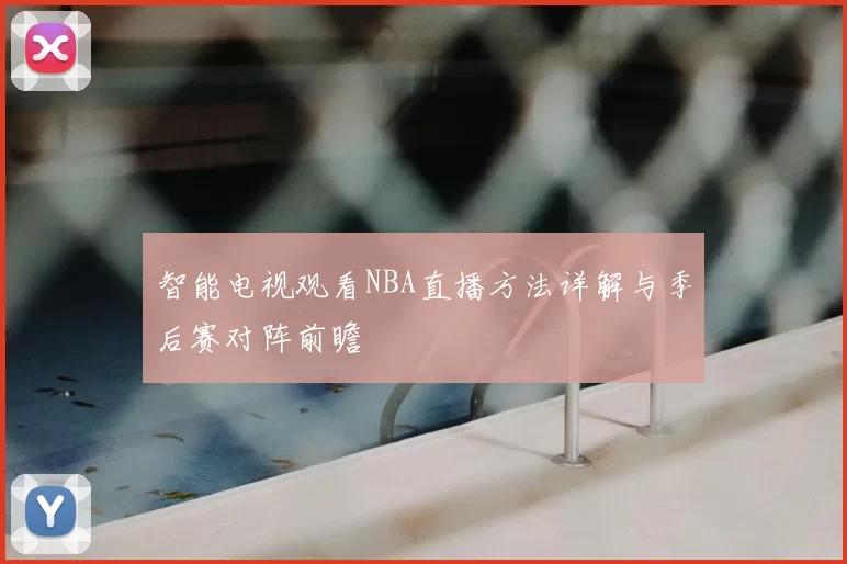 智能电视观看NBA直播方法详解与季后赛对阵前瞻
