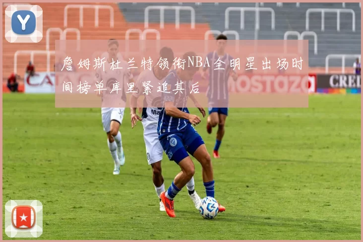 詹姆斯杜兰特领衔NBA全明星出场时间榜单库里紧追其后