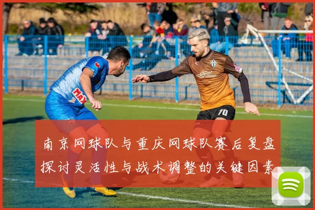 南京网球队与重庆网球队赛后复盘探讨灵活性与战术调整的关键因素